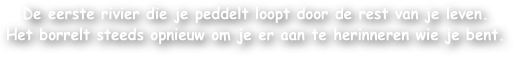 De eerste rivier die je peddelt loopt door de rest van je leven.
Het borrelt steeds opnieuw om je er aan te herinneren wie je bent.