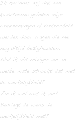 Ik herinner mij dat een kwarteeuw geleden mijn waarnemingen al vertroebeld werden door vragen die me nog altijd bezighouden.
Wat ik als reiziger zie, in welke mate strookt dat met de werkelijkheid? 
Zie ik wel wat ik zie? Bedriegt de wens de werkelijkheid niet?